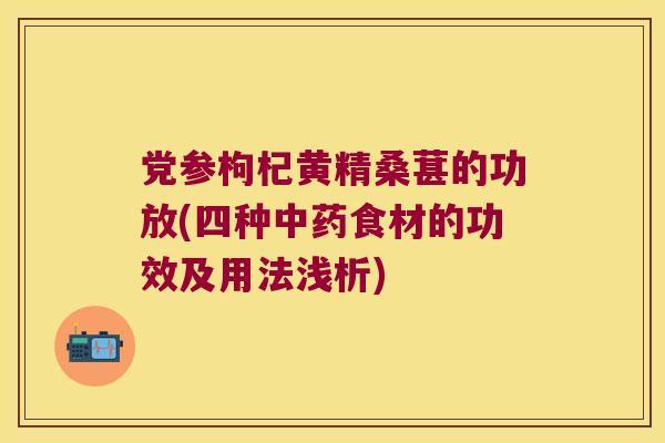 党参枸杞黄精桑葚的功放(四种食材的功效及用法浅析) 党参枸杞黄精桑葚的功放(四种食材的功效及用法浅析)