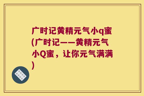 广时记黄精元气小q蜜(广时记——黄精元气小Q蜜，让你元气满满)