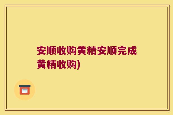 安顺收购黄精安顺完成黄精收购)