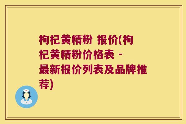 枸杞黄精粉 报价(枸杞黄精粉价格表 - 新报价列表及品牌推荐)