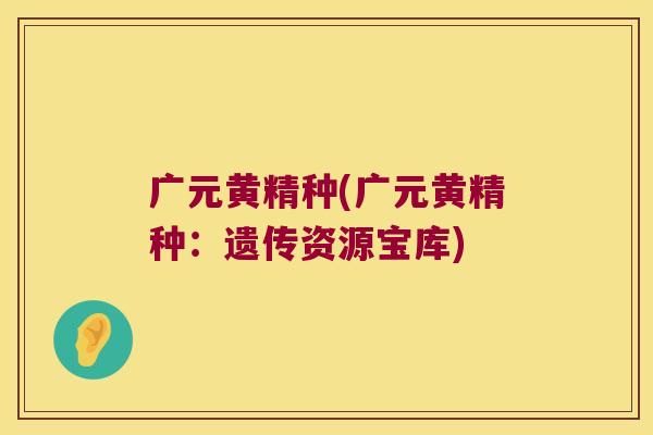 广元黄精种(广元黄精种：遗传资源宝库)