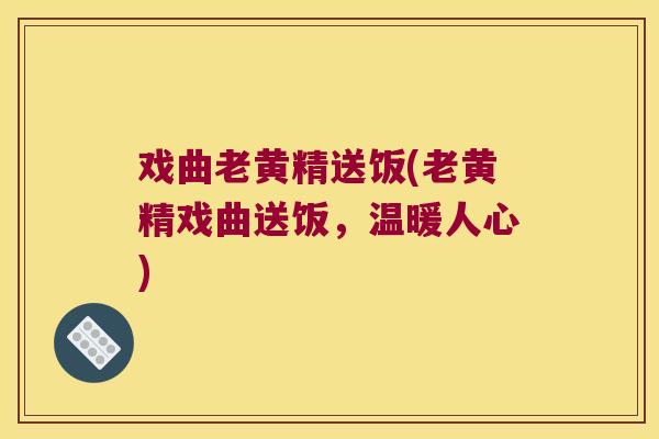 戏曲老黄精送饭(老黄精戏曲送饭,温暖人心) 戏曲老黄精送饭(老黄精戏曲送饭,温暖人心)