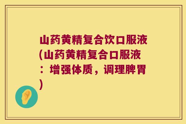 山药黄精复合饮口服液(山药黄精复合口服液：增强体质，调理脾胃)