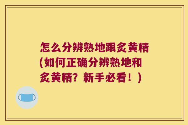 怎么分辨熟地跟炙黄精(如何正确分辨熟地和炙黄精?新手必看!) 怎么分辨熟地跟炙黄精(如何正确分辨熟地和炙黄精?新手必看!)
