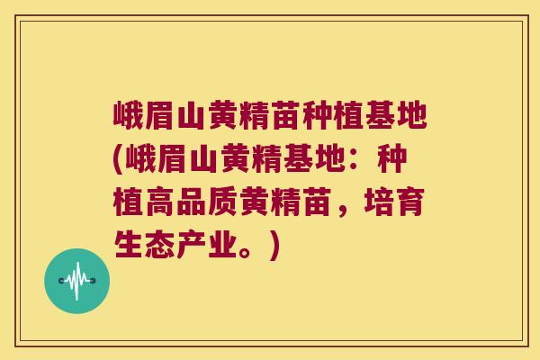 峨眉山黄精苗种植基地(峨眉山黄精基地:种植高品质黄精苗,培育生态产业。) 峨眉山黄精苗种植基地(峨眉山黄精基地:种植高品质黄精苗,培育生态产业。)