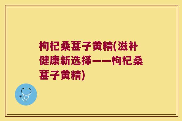 枸杞桑葚子黄精(滋补健康新选择——枸杞桑葚子黄精) 枸杞桑葚子黄精(滋补健康新选择——枸杞桑葚子黄精)