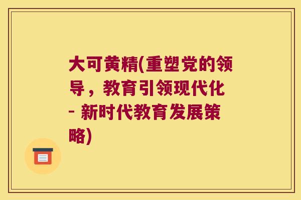 大可黄精(重塑党的领导，教育引领现代化 - 新时代教育发展策略)