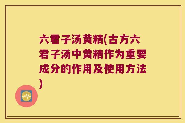六君子汤黄精(古方六君子汤中黄精作为重要成分的作用及使用方法) 六君子汤黄精(古方六君子汤中黄精作为重要成分的作用及使用方法)