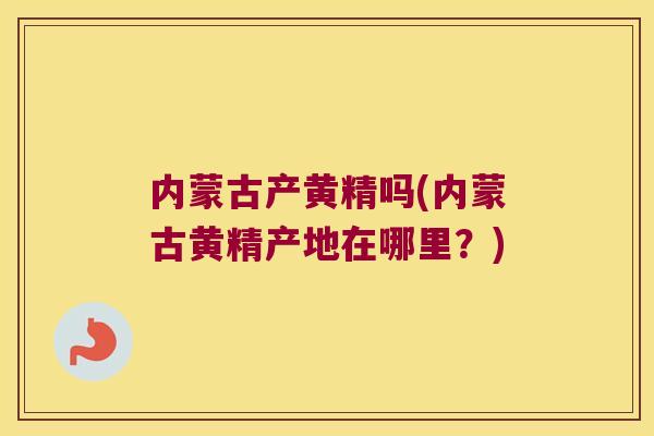 内蒙古产黄精吗(内蒙古黄精产地在哪里？)