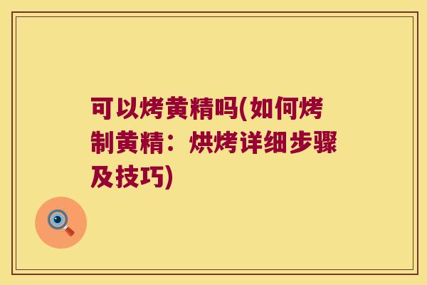 可以烤黄精吗(如何烤制黄精：烘烤详细步骤及技巧)