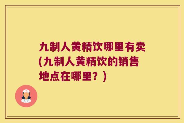 九制人黄精饮哪里有卖(九制人黄精饮的销售地点在哪里?) 九制人黄精饮哪里有卖(九制人黄精饮的销售地点在哪里?)