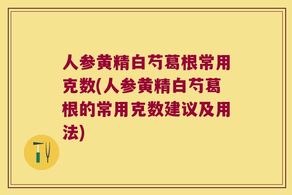人参黄精白芍葛根常用克数(人参黄精白芍葛根的常用克数建议及用法) 人参黄精白芍葛根常用克数(人参黄精白芍葛根的常用克数建议及用法)