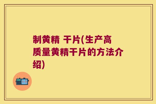 制黄精 干片(生产高质量黄精干片的方法介绍)