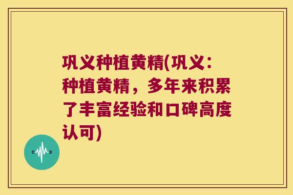 巩义种植黄精(巩义：种植黄精，多年来积累了丰富经验和口碑高度认可)