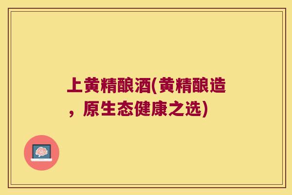 上黄精酿酒(黄精酿造,原生态健康之选) 上黄精酿酒(黄精酿造,原生态健康之选)