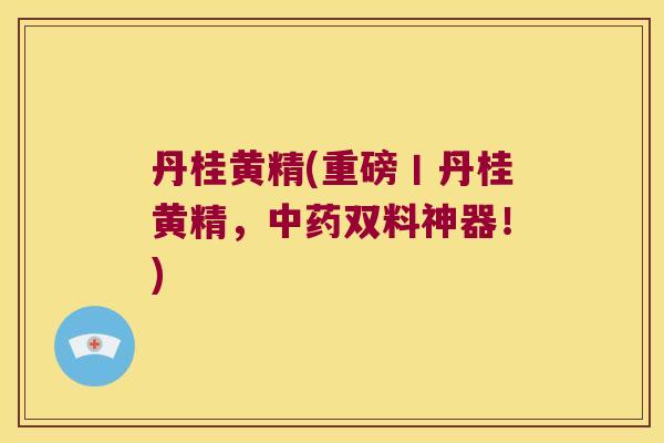 丹桂黄精(重磅丨丹桂黄精，双料神器！)