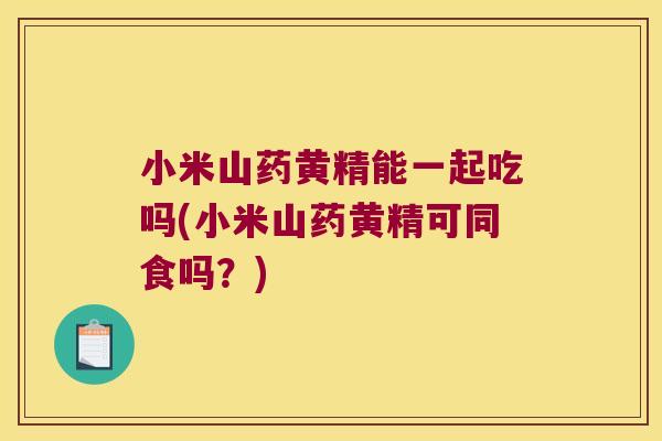 小米山药黄精能一起吃吗(小米山药黄精可同食吗？)