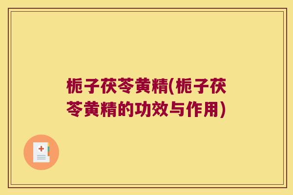 栀子茯苓黄精(栀子茯苓黄精的功效与作用)