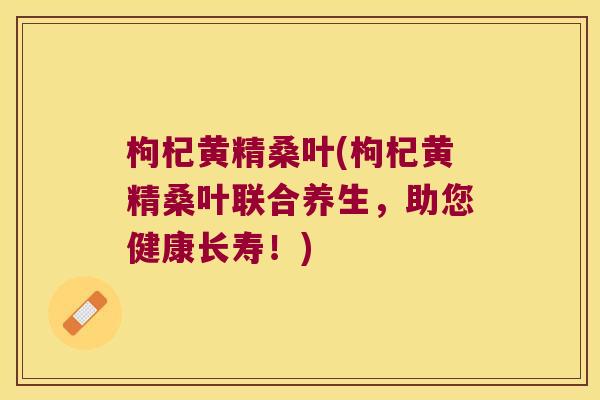 枸杞黄精桑叶(枸杞黄精桑叶联合养生,助您健康长寿!) 枸杞黄精桑叶(枸杞黄精桑叶联合养生,助您健康长寿!)