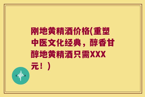 刚地黄精酒价格(重塑中医文化经典，醇香甘醇地黄精酒只需XXX元！)