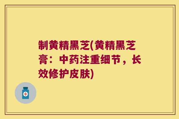 制黄精黑芝(黄精黑芝膏:注重细节,长效修护) 制黄精黑芝(黄精黑芝膏:注重细节,长效修护)
