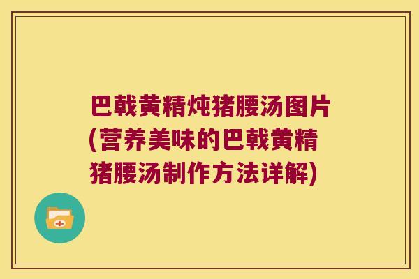 巴戟黄精炖猪腰汤图片(营养美味的巴戟黄精猪腰汤制作方法详解) 巴戟黄精炖猪腰汤图片(营养美味的巴戟黄精猪腰汤制作方法详解)