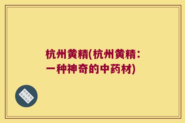 杭州黄精(杭州黄精:一种神奇的材) 杭州黄精(杭州黄精:一种神奇的材)