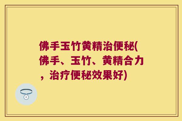佛手玉竹黄精(佛手、玉竹、黄精合力,效果好) 佛手玉竹黄精(佛手、玉竹、黄精合力,效果好)