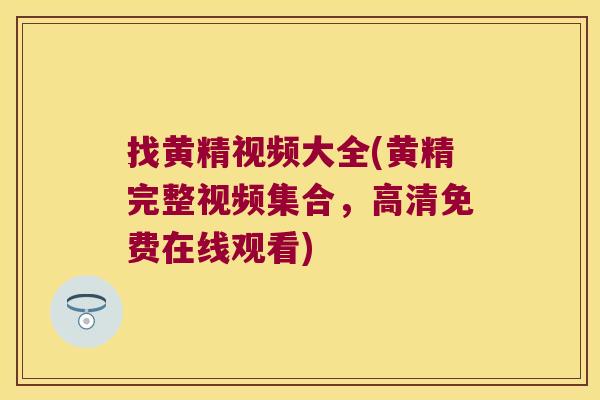 找黄精视频大全(黄精完整视频集合，高清免费在线观看)