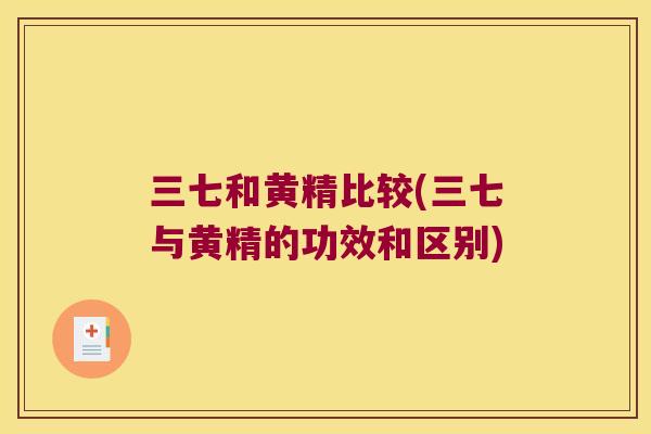 三七和黄精比较(三七与黄精的功效和区别) 三七和黄精比较(三七与黄精的功效和区别)