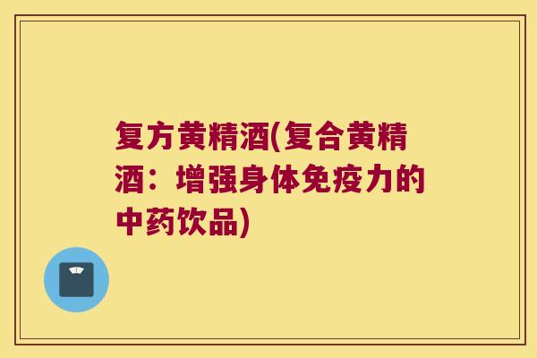复方黄精酒(复合黄精酒：增强身体力的饮品)