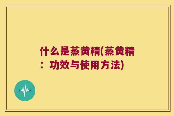 什么是蒸黄精(蒸黄精：功效与使用方法)