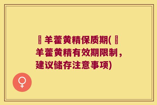 婬羊藿黄精保质期(婬羊藿黄精有效期限制,建议储存注意事项) 婬羊藿黄精保质期(婬羊藿黄精有效期限制,建议储存注意事项)
