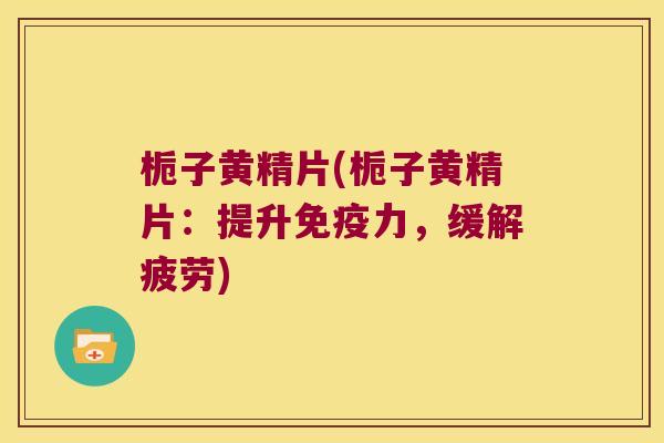 栀子黄精片(栀子黄精片：提升力，缓解疲劳)