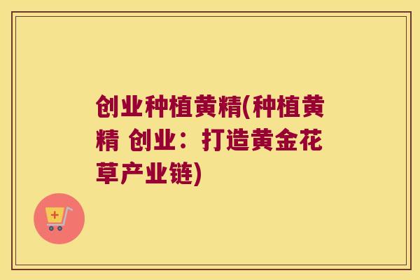 创业种植黄精(种植黄精 创业：打造黄金花草产业链)