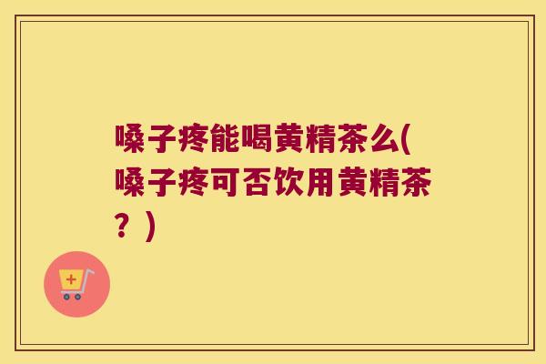 嗓子疼能喝黄精茶么(嗓子疼可否饮用黄精茶？)