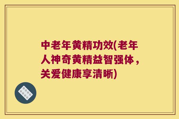 中老年黄精功效(老年人神奇黄精益智强体，关爱健康享清晰)
