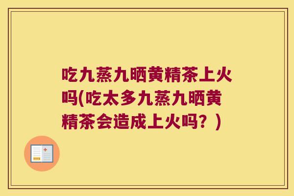 吃九蒸九晒黄精茶上火吗(吃太多九蒸九晒黄精茶会造成上火吗?) 吃九蒸九晒黄精茶上火吗(吃太多九蒸九晒黄精茶会造成上火吗?)