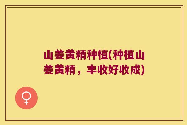 山姜黄精种植(种植山姜黄精，丰收好收成)