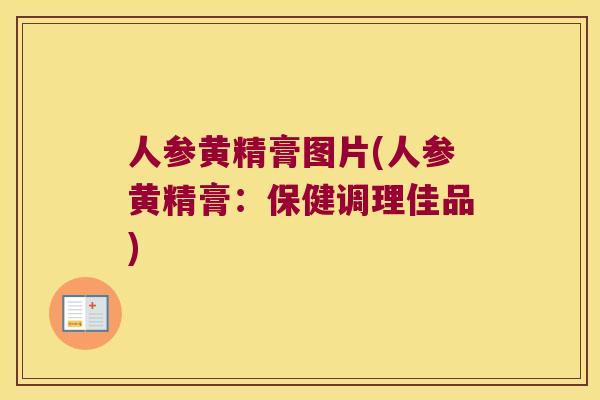 人参黄精膏图片(人参黄精膏：保健调理佳品)