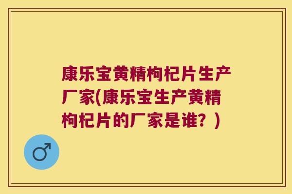 康乐宝黄精枸杞片生产厂家(康乐宝生产黄精枸杞片的厂家是谁？)