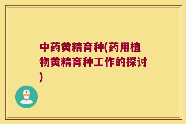 黄精育种(药用植物黄精育种工作的探讨) 黄精育种(药用植物黄精育种工作的探讨)
