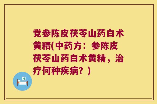 党参陈皮茯苓山药白术黄精(方:参陈皮茯苓山药白术黄精,何种?) 党参陈皮茯苓山药白术黄精(方:参陈皮茯苓山药白术黄精,何种?)