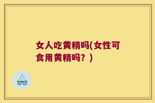 女人吃黄精吗(女性可食用黄精吗?) 女人吃黄精吗(女性可食用黄精吗?)