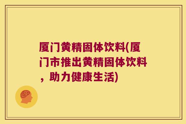 厦门黄精固体饮料(厦门市推出黄精固体饮料,助力健康生活) 厦门黄精固体饮料(厦门市推出黄精固体饮料,助力健康生活)