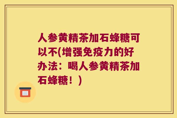 人参黄精茶加石蜂糖可以不(增强力的好办法：喝人参黄精茶加石蜂糖！)