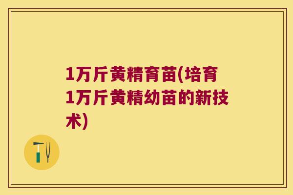 1万斤黄精育苗(培育1万斤黄精幼苗的新技术)