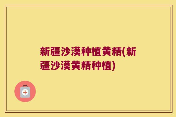 新疆沙漠种植黄精(新疆沙漠黄精种植)