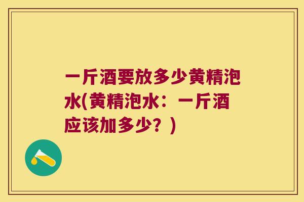 一斤酒要放多少黄精泡水(黄精泡水：一斤酒应该加多少？)