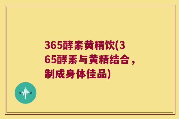 365酵素黄精饮(365酵素与黄精结合,制成身体佳品) 365酵素黄精饮(365酵素与黄精结合,制成身体佳品)